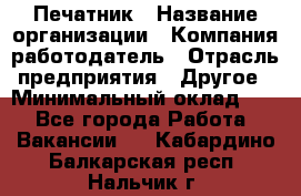 Печатник › Название организации ­ Компания-работодатель › Отрасль предприятия ­ Другое › Минимальный оклад ­ 1 - Все города Работа » Вакансии   . Кабардино-Балкарская респ.,Нальчик г.